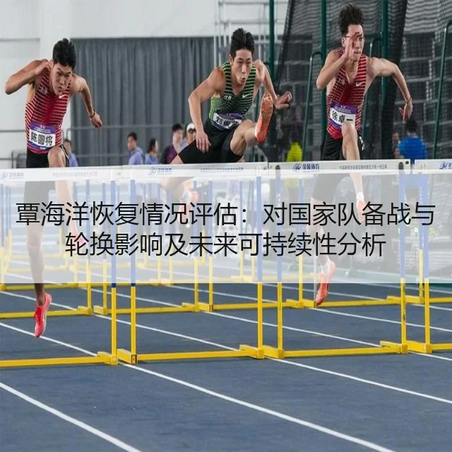 覃海洋恢复情况评估：对国家队备战与轮换影响及未来可持续性分析